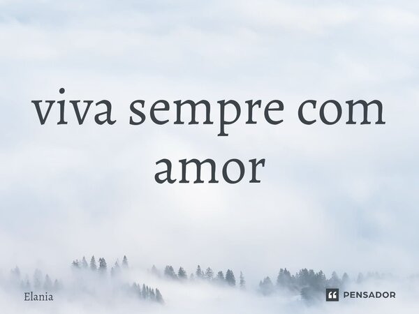 ⁠viva sempre com amor... Frase de Elania.