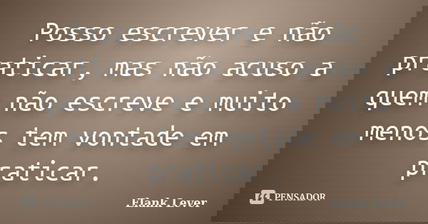 Posso escrever e não praticar, mas não acuso a quem não escreve e muito menos tem vontade em praticar.... Frase de Elank Lever.