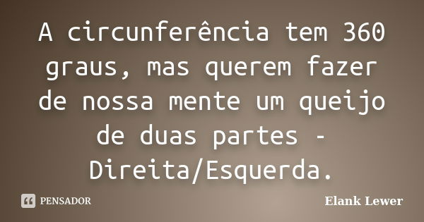 A circunferência tem 360 graus, mas querem fazer de nossa mente um queijo de duas partes - Direita/Esquerda.... Frase de Elank Lewer.