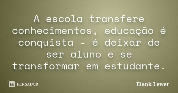 A escola transfere conhecimentos, educação é conquista - é deixar de ser aluno e se transformar em estudante.... Frase de Elank Lewer.