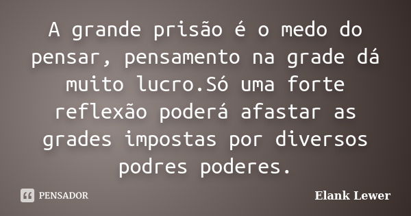 A grande prisão é o medo do pensar, pensamento na grade dá muito lucro.Só uma forte reflexão poderá afastar as grades impostas por diversos podres poderes.... Frase de Elank Lewer.