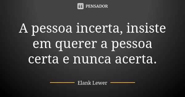 A pessoa incerta, insiste em querer a pessoa certa e nunca acerta.... Frase de Elank Lewer.