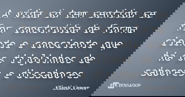 A vida só tem sentido se for construída de forma ciente e consciente que há os tijolinhos de sabores e dissabores... Frase de Elank Lewer.