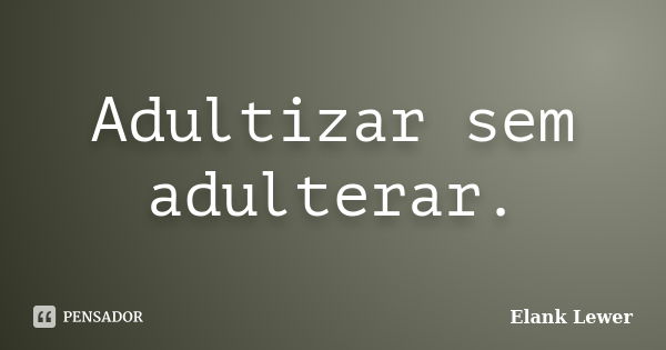 Adultizar sem adulterar.... Frase de Elank Lewer.