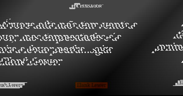Árvore alta não tem vento a favor, nas tempestades é a primeira a levar pedra...siga. Elank Lewer.... Frase de Elank Lewer.
