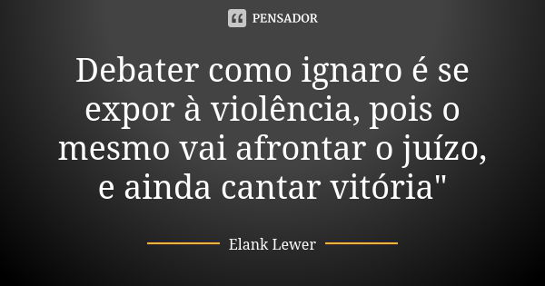 Debater como ignaro é se expor à violência, pois o mesmo vai afrontar o juízo, e ainda cantar vitória"... Frase de Elank Lewer.