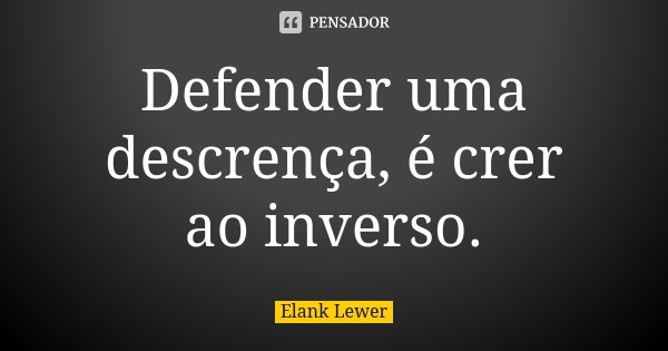 Defender uma descrença, é crer ao inverso.... Frase de Elank Lewer.