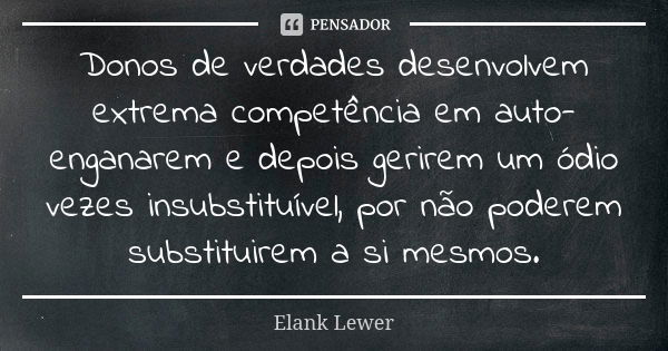 Donos de verdades desenvolvem extrema competência em auto-enganarem e depois gerirem um ódio vezes insubstituível, por não poderem substituirem a si mesmos.... Frase de Elank Lewer.