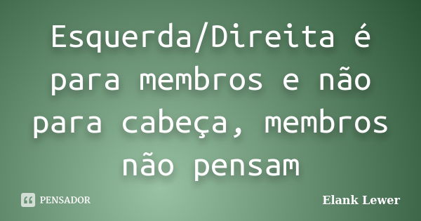 Esquerda/Direita é para membros e não para cabeça, membros não pensam... Frase de Elank Lewer.