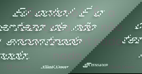 Eu acho! É a certeza de não ter encontrado nada.... Frase de Elank Lewer.