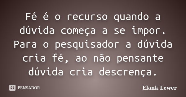 Fé é o recurso quando a dúvida começa a se impor. Para o pesquisador a dúvida cria fé, ao não pensante dúvida cria descrença.... Frase de Elank Lewer.