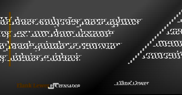 Há boas soluções para alguns casos, ex: um bom laxante mental pode ajudar a renovar conceitos, ideias e ideais.... Frase de Elank Lewer.