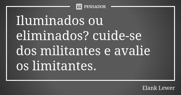 Iluminados ou eliminados? cuide-se dos militantes e avalie os limitantes.... Frase de Elank Lewer.