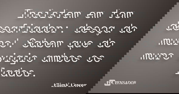 Insistem em tom desafiador: desça do muro! Sabem que do muro vigio ambos os lados.... Frase de Elank Lewer.