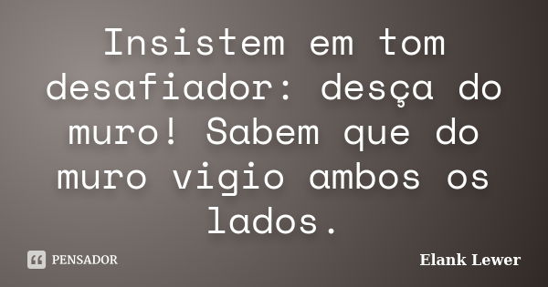 Insistem em tom desafiador: desça do muro! Sabem que do muro vigio ambos os lados.... Frase de Elank Lewer.