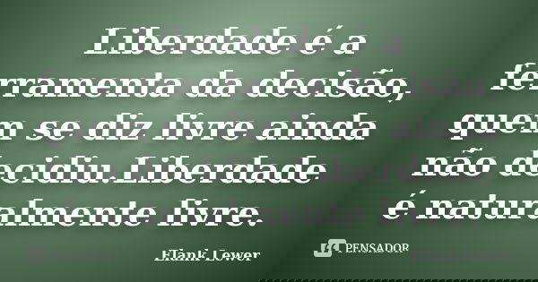 Liberdade é a ferramenta da decisão, quem se diz livre ainda não decidiu.Liberdade é naturalmente livre.... Frase de Elank Lewer..