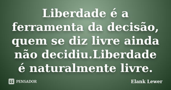 Liberdade é a ferramenta da decisão, quem se diz livre ainda não decidiu.Liberdade é naturalmente livre.... Frase de Elank Lewer..