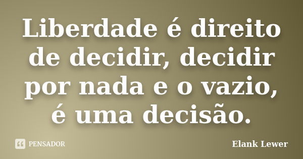 Liberdade é direito de decidir, decidir por nada e o vazio, é uma decisão.... Frase de Elank Lewer.