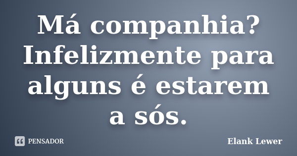 Má companhia? Infelizmente para alguns é estarem a sós.... Frase de Elank Lewer.