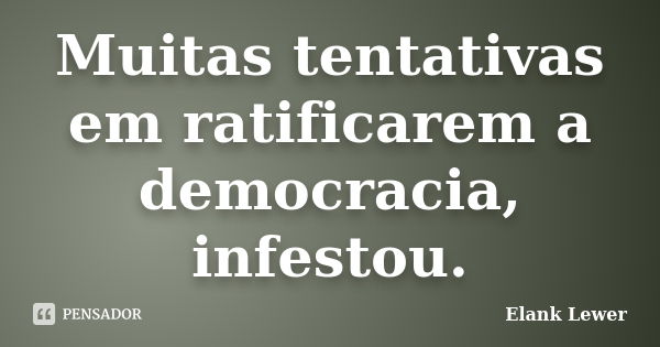 Muitas tentativas em ratificarem a democracia, infestou.... Frase de Elank Lewer.