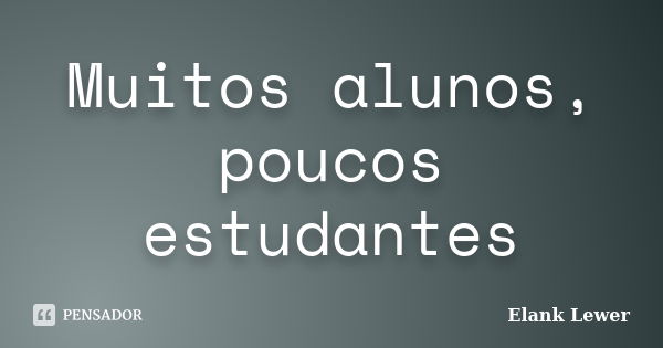 Muitos alunos, poucos estudantes... Frase de Elank Lewer.