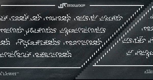 Na roda do mundo, neste exato momento quantos experientes estão indo. Preparados morrendo e inexperiência nascendo.... Frase de Elank Lewer.