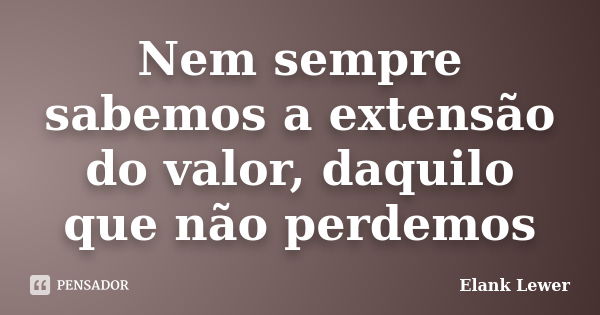 Nem sempre sabemos a extensão do valor, daquilo que não perdemos... Frase de Elank Lewer.