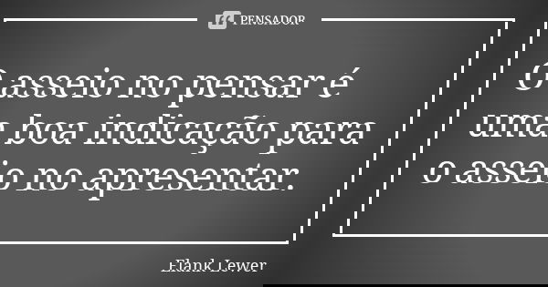 O asseio no pensar é uma boa indicação para o asseio no apresentar.... Frase de Elank Lewer.
