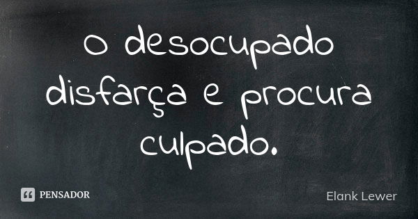 O desocupado disfarça e procura culpado.... Frase de Elank Lewer.