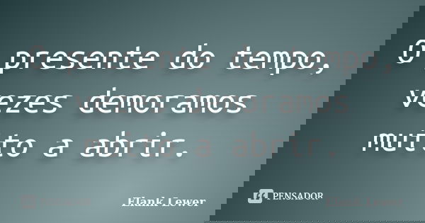 O presente do tempo, vezes demoramos muito a abrir.... Frase de Elank Lewer.