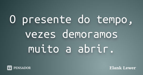 O presente do tempo, vezes demoramos muito a abrir.... Frase de Elank Lewer.