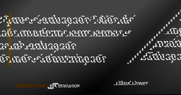 O que é educação? Não há nação moderna sem senso e prática da educação. Educação não é doutrinação.... Frase de Elank Lewer.