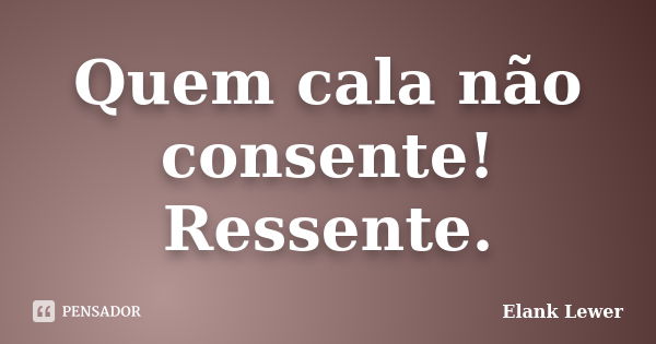 Quem cala não consente! Ressente.... Frase de Elank Lewer.