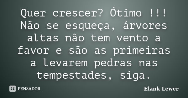 Quer crescer? Ótimo !!! Não se esqueça, árvores altas não tem vento a favor e são as primeiras a levarem pedras nas tempestades, siga.... Frase de Elank Lewer.