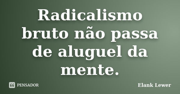 Radicalismo bruto não passa de aluguel da mente.... Frase de Elank Lewer.