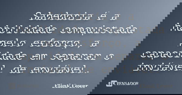 Sabedoria é a habilidade conquistada pelo esforço, a capacidade em separar o inviável de enviável.... Frase de Elank Lewer.