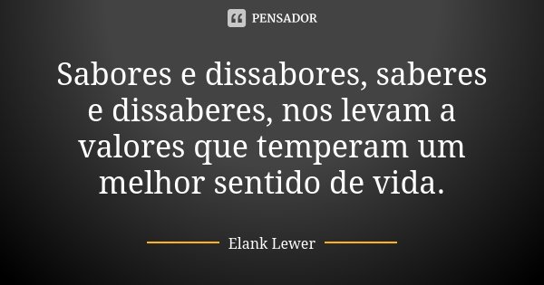 Sabores e dissabores, saberes e dissaberes, nos levam a valores que temperam um melhor sentido de vida.... Frase de Elank Lewer.