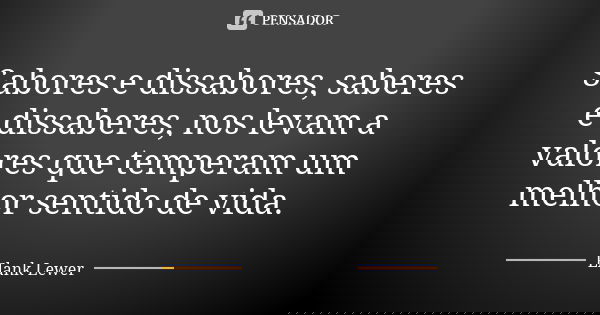 Sabores e dissabores, saberes e dissaberes, nos levam a valores que temperam um melhor sentido de vida.... Frase de Elank Lewer.