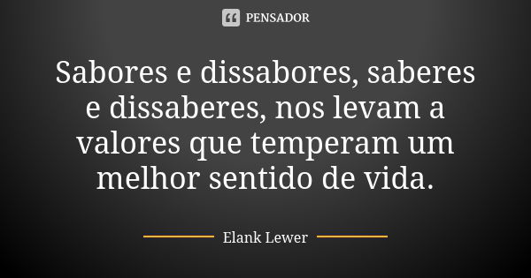 Sabores e dissabores, saberes e dissaberes, nos levam a valores que temperam um melhor sentido de vida.... Frase de Elank Lewer.