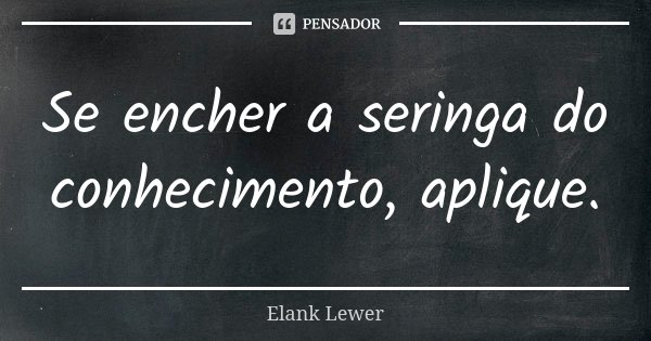 Se encher a seringa do conhecimento, aplique.... Frase de Elank Lewer.