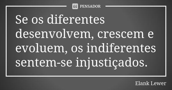 Se os diferentes desenvolvem, crescem e evoluem, os indiferentes sentem-se injustiçados.... Frase de Elank Lewer.