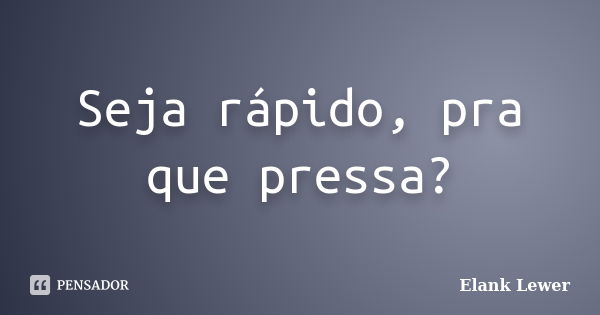 Seja rápido, pra que pressa?... Frase de Elank Lewer.