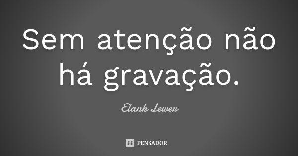 Sem atenção não há gravação.... Frase de Elank Lewer.