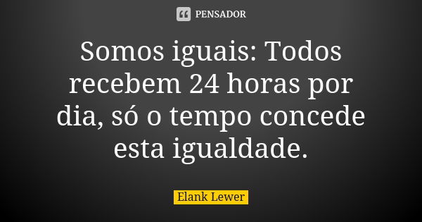 Somos iguais: Todos recebem 24 horas por dia, só o tempo concede esta igualdade.... Frase de Elank Lewer.