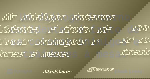 Um diálogo interno colidente, é fruto de se colocar inimigos e traidores à mesa.... Frase de Elank Lewer.