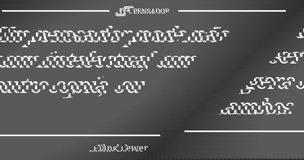 Um pensador pode não ser um intelectual, um gera outro copia, ou ambos.... Frase de Elank Lewer.