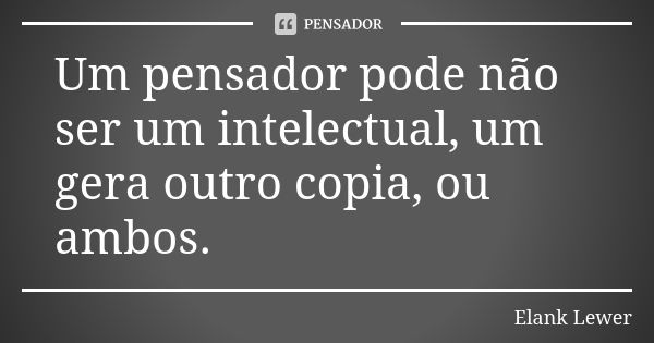 Um pensador pode não ser um intelectual, um gera outro copia, ou ambos.... Frase de Elank Lewer.