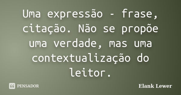 Uma expressão - frase, citação. Não se propõe uma verdade, mas uma contextualização do leitor.... Frase de Elank Lewer.