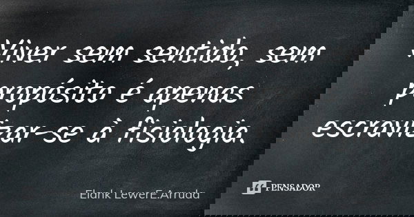 Viver sem sentido, sem propósito é apenas escravizar-se à fisiologia.... Frase de Elank LewerE.Arruda.