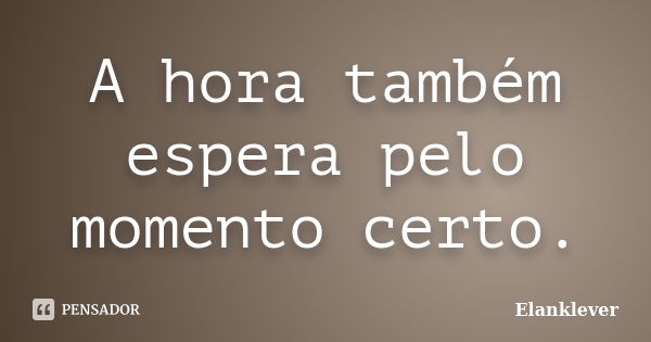 A hora também espera pelo momento certo.... Frase de Elanklever.